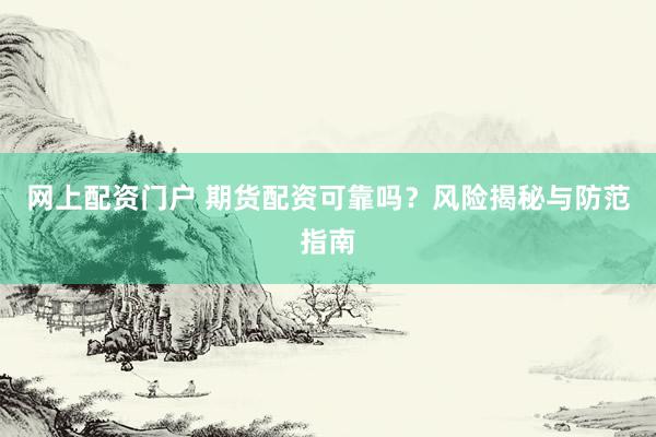 网上配资门户 期货配资可靠吗?风险揭秘与防范指南