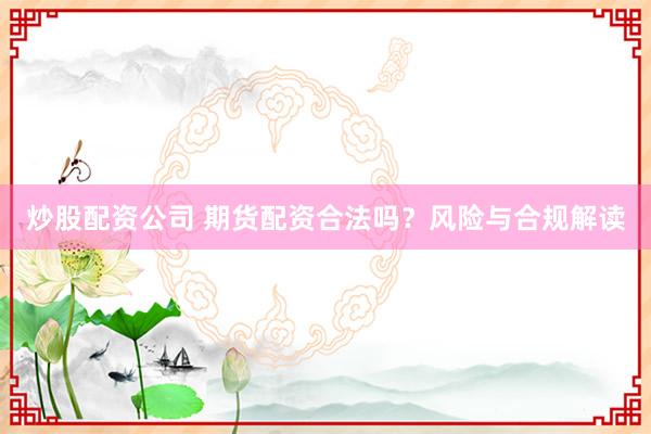 炒股配资公司 期货配资合法吗？风险与合规解读