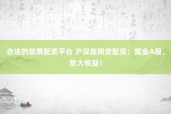 合法的股票配资平台 沪深指期货配资：掘金A股，放大收益！