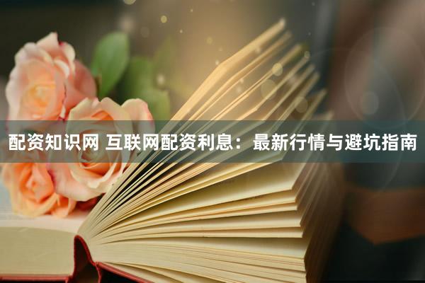 配资知识网 互联网配资利息：最新行情与避坑指南