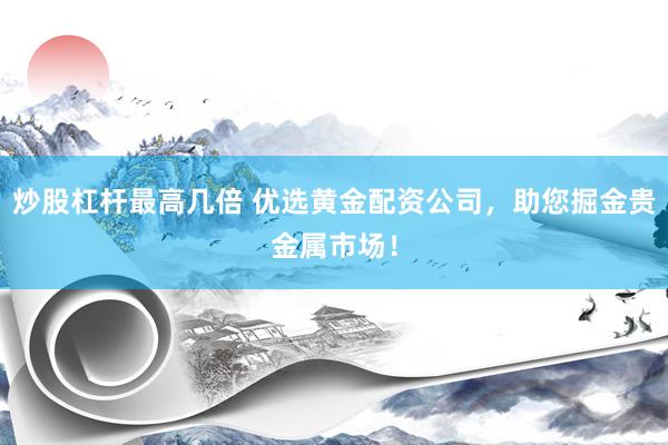 炒股杠杆最高几倍 优选黄金配资公司，助您掘金贵金属市场！
