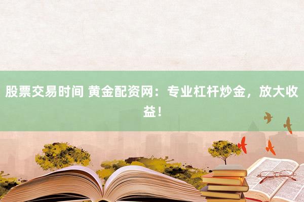 股票交易时间 黄金配资网：专业杠杆炒金，放大收益！