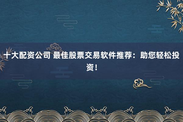 十大配资公司 最佳股票交易软件推荐：助您轻松投资！