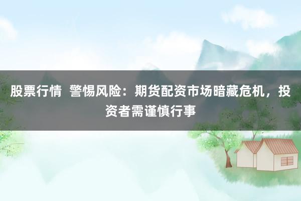 股票行情  警惕风险：期货配资市场暗藏危机，投资者需谨慎行事