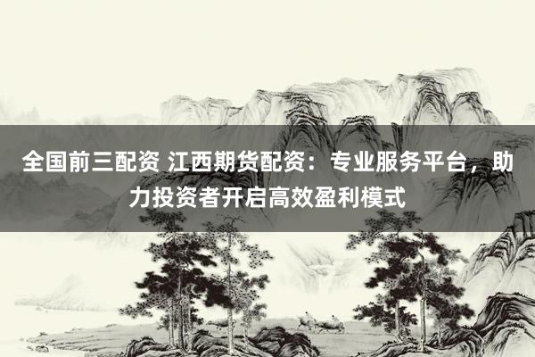 全国前三配资 江西期货配资：专业服务平台，助力投资者开启高效盈利模式