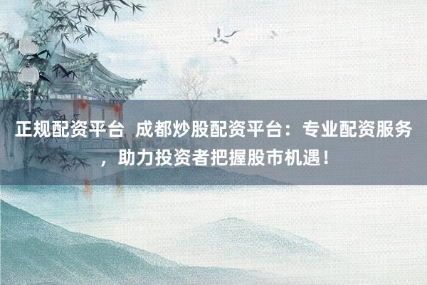 正规配资平台  成都炒股配资平台：专业配资服务，助力投资者把握股市机遇！