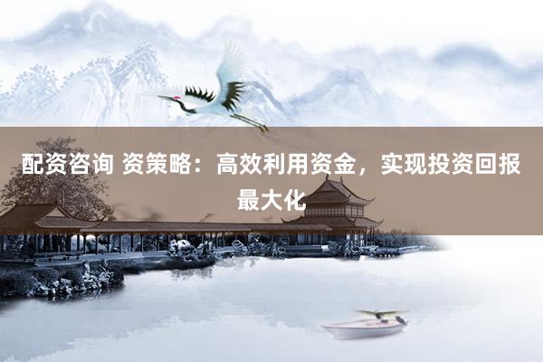 配资咨询 资策略：高效利用资金，实现投资回报最大化