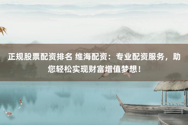 正规股票配资排名 维海配资：专业配资服务，助您轻松实现财富增值梦想！