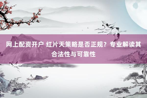 网上配资开户 红片天策略是否正规?专业解读其合法性与可靠性