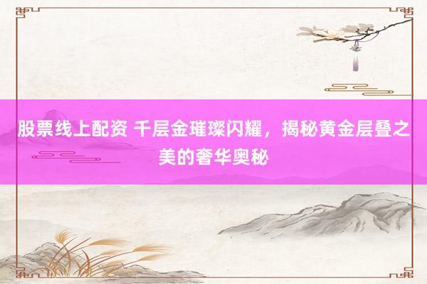 股票线上配资 千层金璀璨闪耀，揭秘黄金层叠之美的奢华奥秘