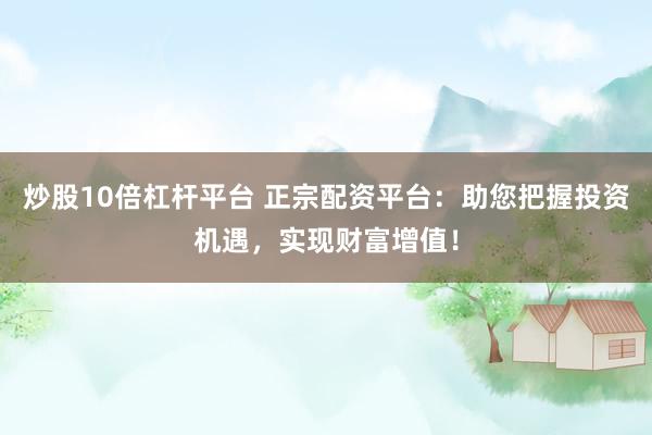 炒股10倍杠杆平台 正宗配资平台：助您把握投资机遇，实现财富增值！
