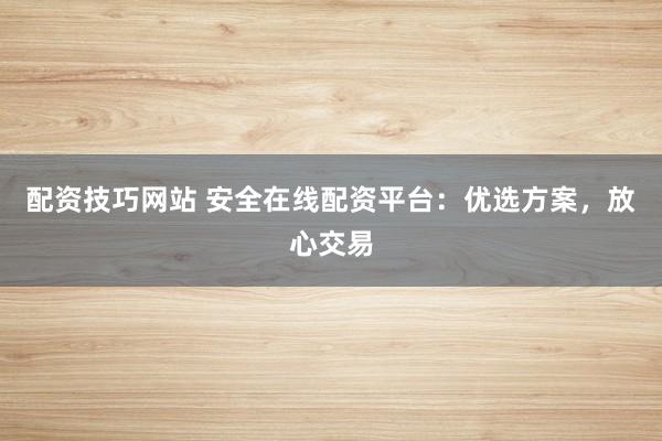配资技巧网站 安全在线配资平台：优选方案，放心交易