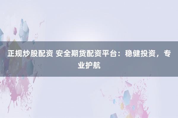 正规炒股配资 安全期货配资平台：稳健投资，专业护航