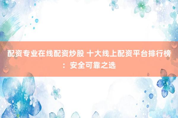 配资专业在线配资炒股 十大线上配资平台排行榜：安全可靠之选