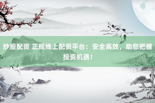 炒股配资 正规线上配资平台：安全高效，助您把握投资机遇！
