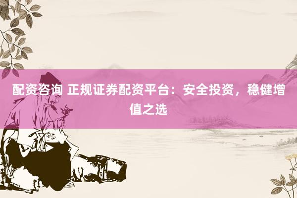配资咨询 正规证券配资平台:安全投资,稳健增值之选