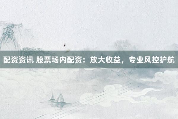 配资资讯 股票场内配资：放大收益，专业风控护航