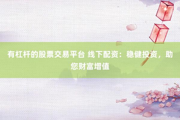 有杠杆的股票交易平台 线下配资：稳健投资，助您财富增值