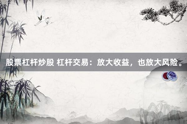 股票杠杆炒股 杠杆交易：放大收益，也放大风险。