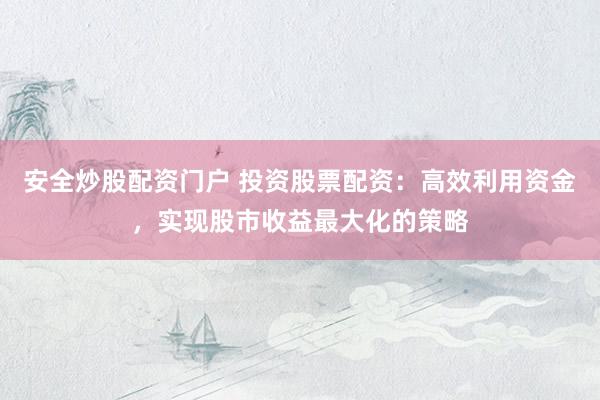 安全炒股配资门户 投资股票配资：高效利用资金，实现股市收益最大化的策略