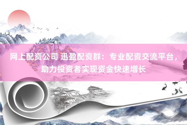 网上配资公司 迅盈配资群：专业配资交流平台，助力投资者实现资金快速增长
