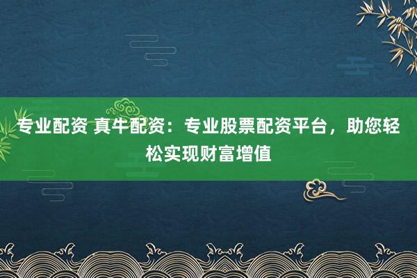 专业配资 真牛配资：专业股票配资平台，助您轻松实现财富增值