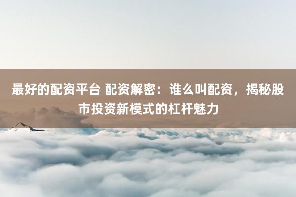 最好的配资平台 配资解密：谁么叫配资，揭秘股市投资新模式的杠杆魅力