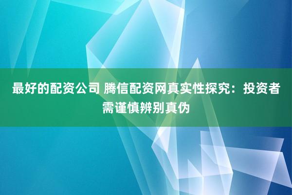 最好的配资公司 腾信配资网真实性探究：投资者需谨慎辨别真伪