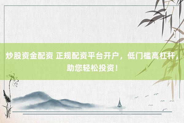 炒股资金配资 正规配资平台开户，低门槛高杠杆，助您轻松投资！