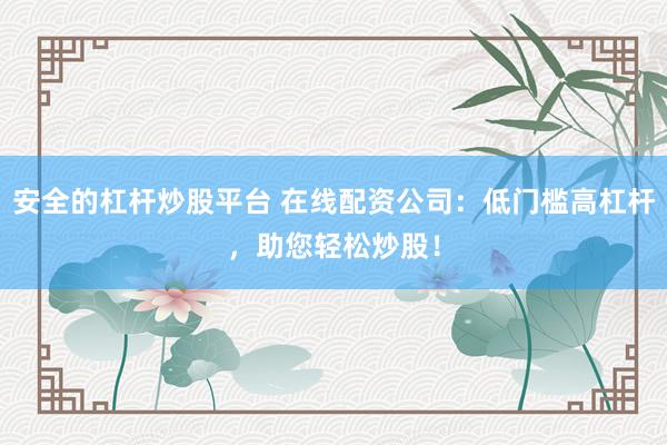 安全的杠杆炒股平台 在线配资公司：低门槛高杠杆，助您轻松炒股！