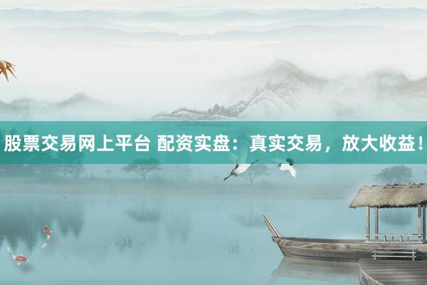 股票交易网上平台 配资实盘：真实交易，放大收益！