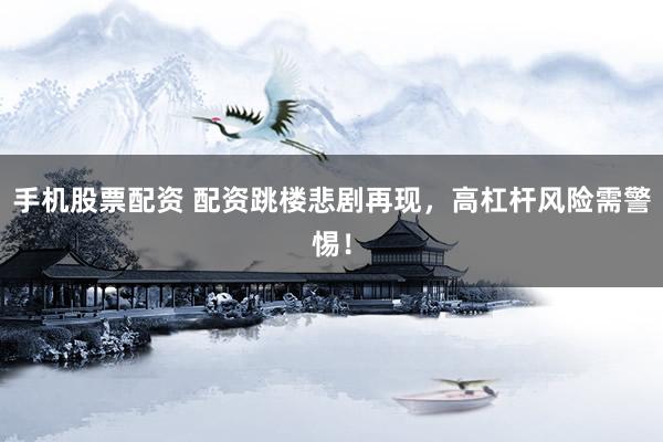 手机股票配资 配资跳楼悲剧再现，高杠杆风险需警惕！