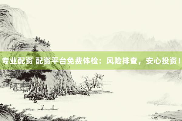 专业配资 配资平台免费体检：风险排查，安心投资！