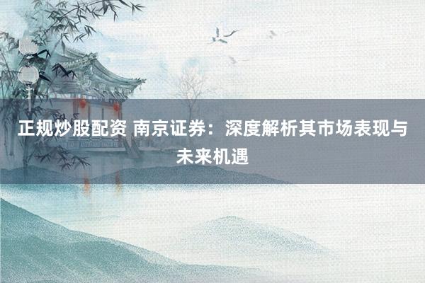 正规炒股配资 南京证券：深度解析其市场表现与未来机遇