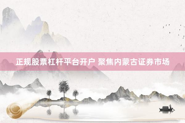 正规股票杠杆平台开户 聚焦内蒙古证券市场