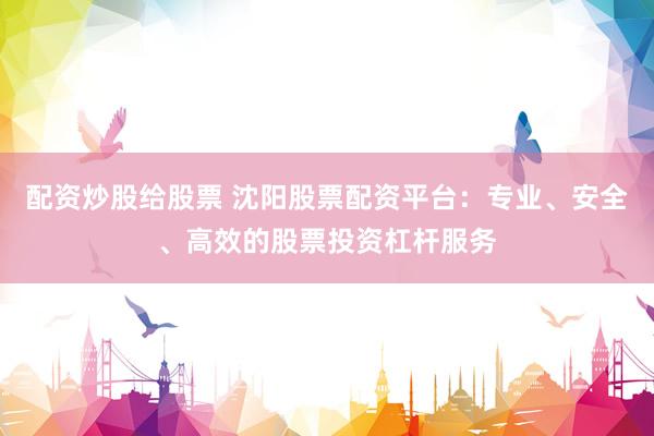 配资炒股给股票 沈阳股票配资平台：专业、安全、高效的股票投资杠杆服务