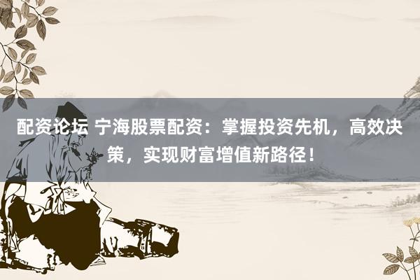 配资论坛 宁海股票配资：掌握投资先机，高效决策，实现财富增值新路径！