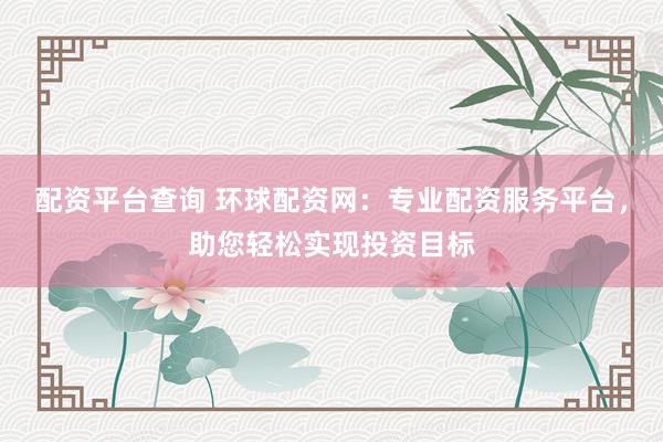配资平台查询 环球配资网：专业配资服务平台，助您轻松实现投资目标