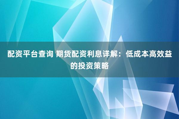 配资平台查询 期货配资利息详解：低成本高效益的投资策略