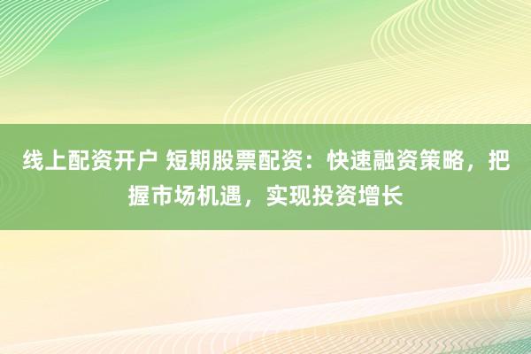 线上配资开户 短期股票配资：快速融资策略，把握市场机遇，实现投资增长