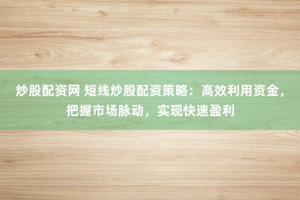炒股配资网 短线炒股配资策略：高效利用资金，把握市场脉动，实现快速盈利