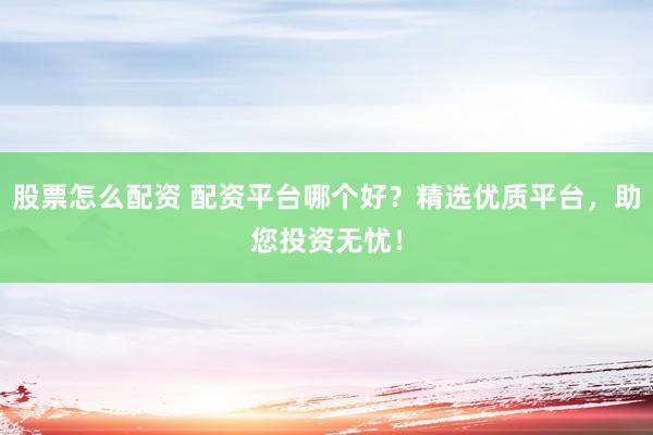 股票怎么配资 配资平台哪个好？精选优质平台，助您投资无忧！