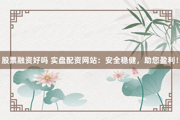 股票融资好吗 实盘配资网站：安全稳健，助您盈利！