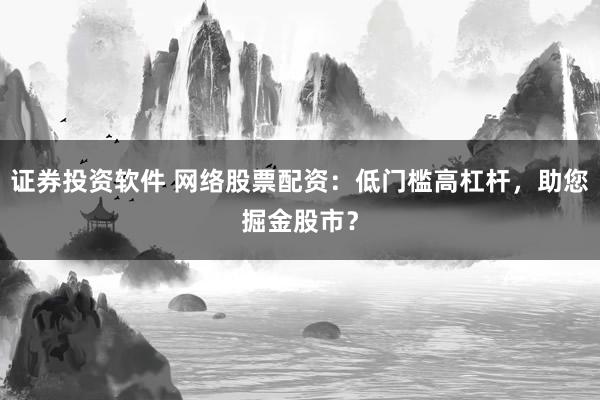 证券投资软件 网络股票配资：低门槛高杠杆，助您掘金股市？