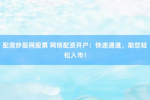 配资炒股网股票 网络配资开户：快速通道，助您轻松入市！