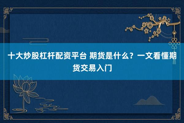 十大炒股杠杆配资平台 期货是什么？一文看懂期货交易入门