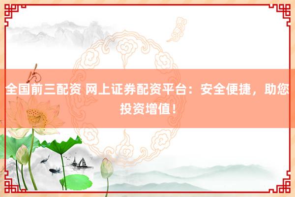 全国前三配资 网上证券配资平台：安全便捷，助您投资增值！