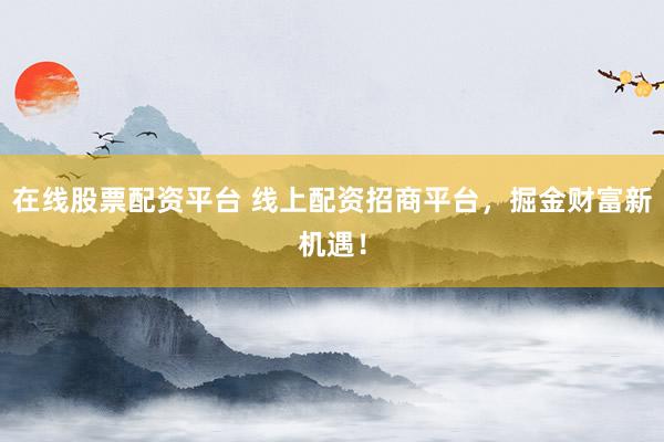 在线股票配资平台 线上配资招商平台，掘金财富新机遇！