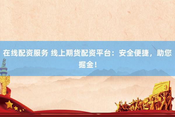 在线配资服务 线上期货配资平台：安全便捷，助您掘金！