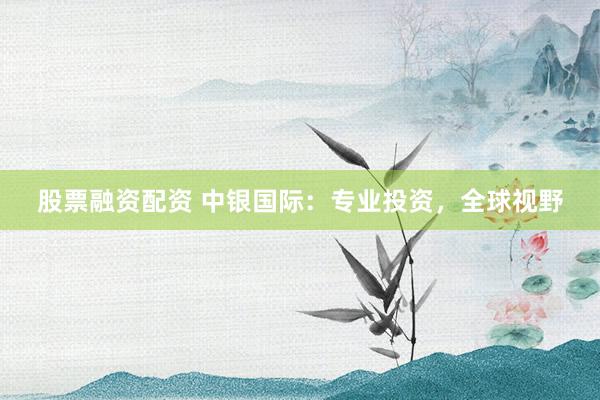 股票融资配资 中银国际：专业投资，全球视野